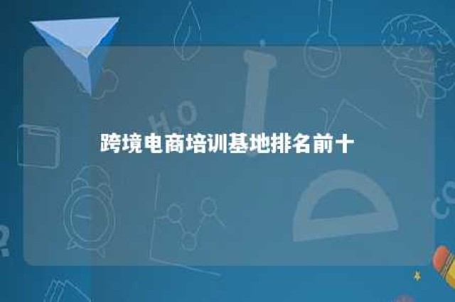 跨境电商培训基地排名前十 跨境电商培训基地排名前十有哪些